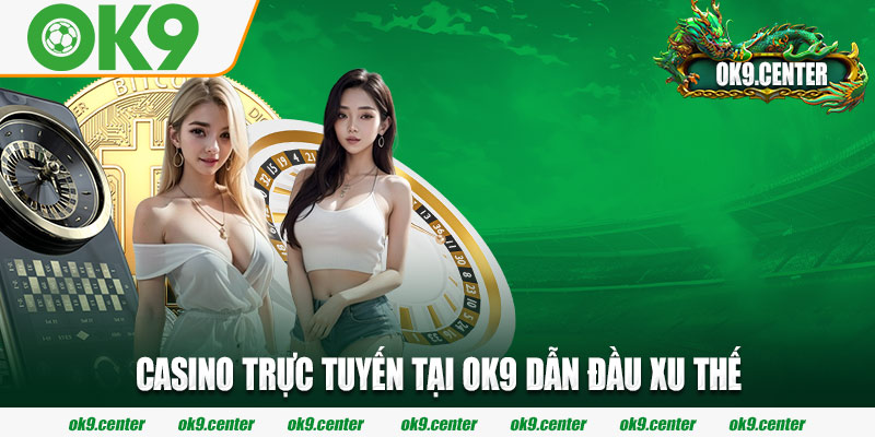 Casino trực tuyến tại OK9 dẫn đầu xu thế